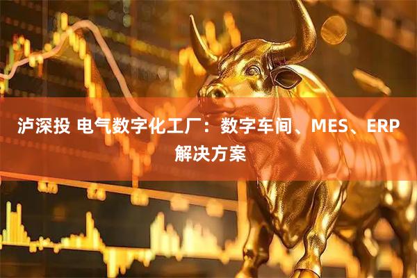泸深投 电气数字化工厂：数字车间、MES、ERP 解决方案