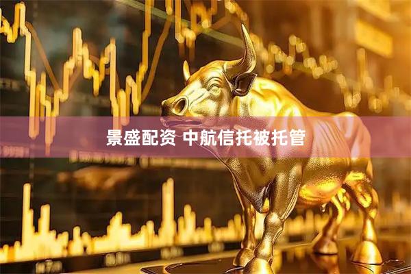 景盛配资 中航信托被托管