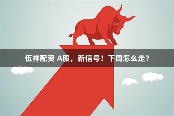 伍祥配资 A股，新信号！下周怎么走？
