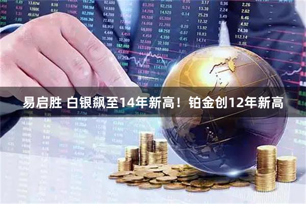 易启胜 白银飙至14年新高！铂金创12年新高