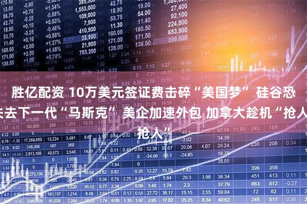 胜亿配资 10万美元签证费击碎“美国梦” 硅谷恐失去下一代“马斯克” 美企加速外包 加拿大趁机“抢人”