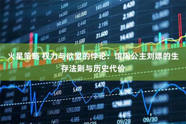 火星策略 权力与欲望的悖论：馆陶公主刘嫖的生存法则与历史代价