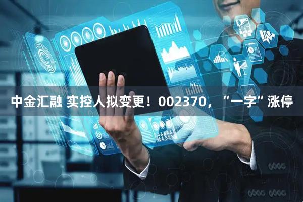 中金汇融 实控人拟变更！002370，“一字”涨停