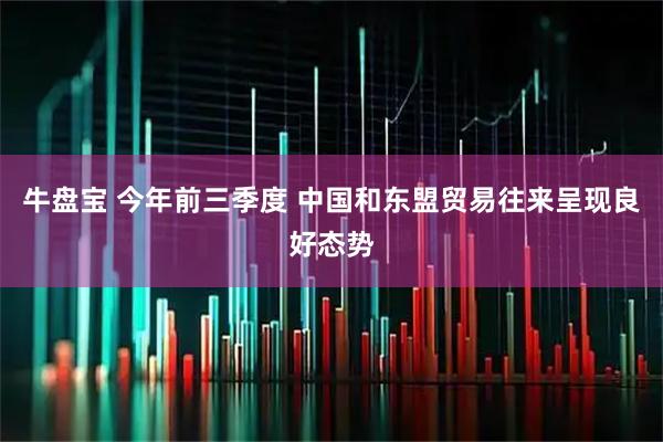牛盘宝 今年前三季度 中国和东盟贸易往来呈现良好态势