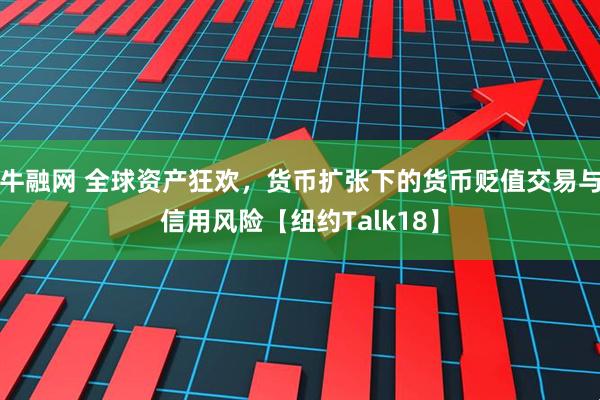 牛融网 全球资产狂欢，货币扩张下的货币贬值交易与信用风险【纽约Talk18】