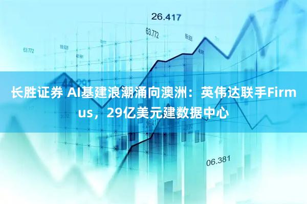 长胜证券 AI基建浪潮涌向澳洲：英伟达联手Firmus，29亿美元建数据中心