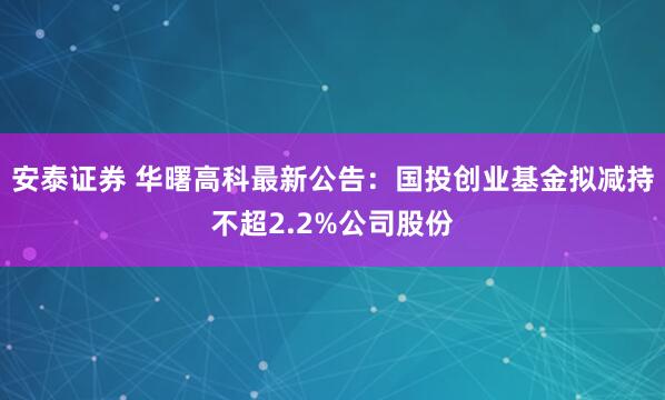 安泰证券 华曙高科最新公告：国投创业基金拟减持不超2.2%公司股份