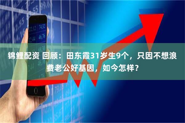 锦鲤配资 回顾：田东霞31岁生9个，只因不想浪费老公好基因，如今怎样？