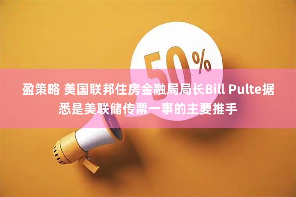 盈策略 美国联邦住房金融局局长Bill Pulte据悉是美联储传票一事的主要推手