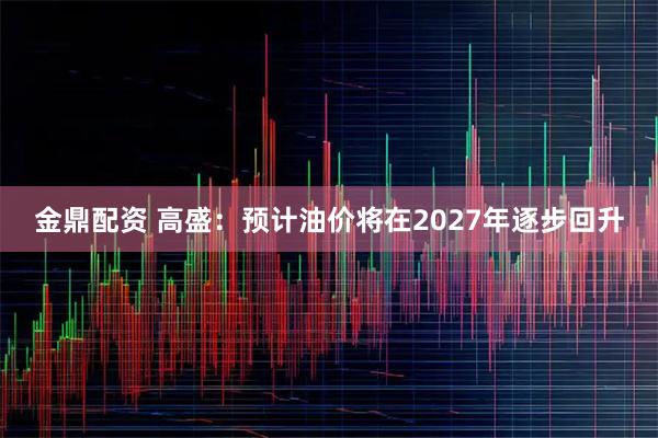 金鼎配资 高盛：预计油价将在2027年逐步回升