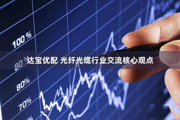 达宝优配 光纤光缆行业交流核心观点