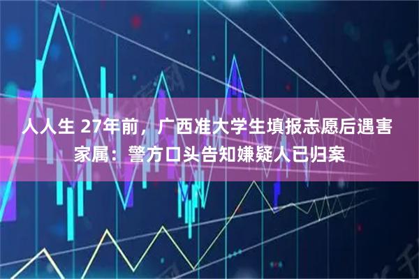 人人生 27年前,广西准大学生填报志愿后遇害 家属:警方口头告知嫌疑人已归案