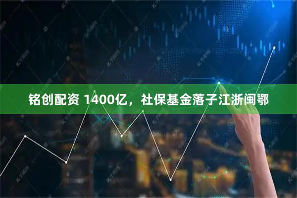 铭创配资 1400亿,社保基金落子江浙闽鄂