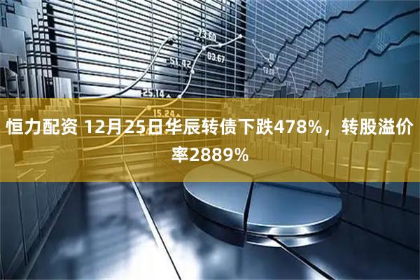 恒力配资 12月25日华辰转债下跌478%，转股溢价率2889%