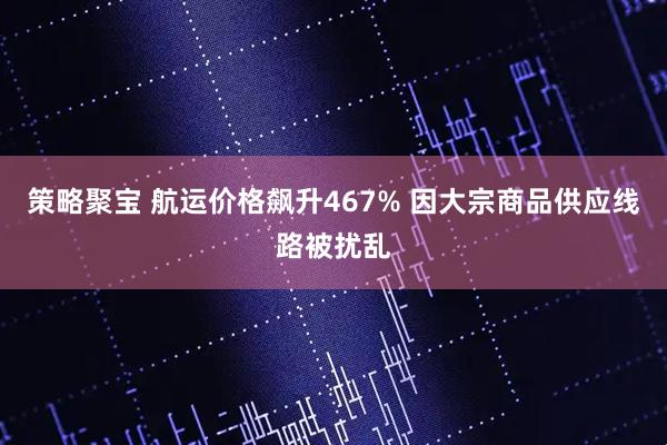 策略聚宝 航运价格飙升467% 因大宗商品供应线路被扰乱