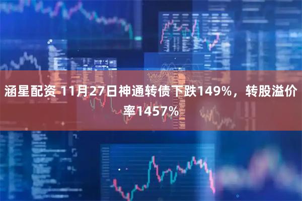 涵星配资 11月27日神通转债下跌149%,转股溢价率1457%