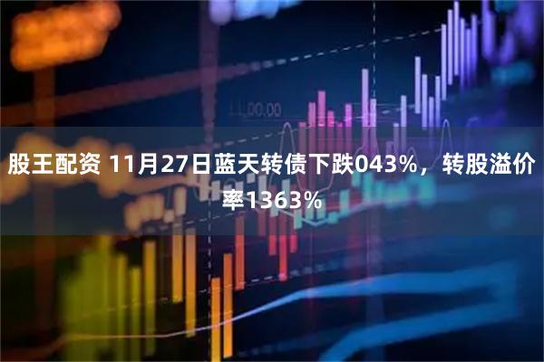 股王配资 11月27日蓝天转债下跌043%，转股溢价率1363%
