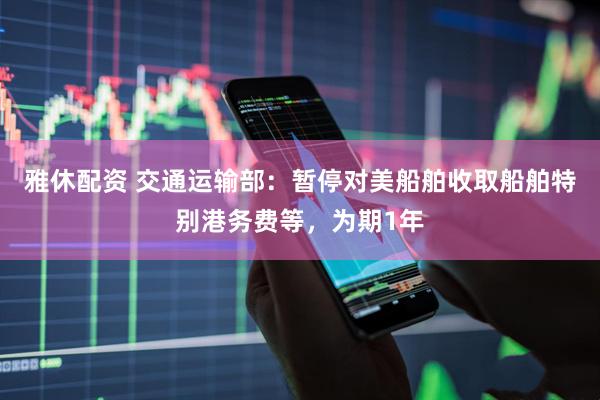 雅休配资 交通运输部：暂停对美船舶收取船舶特别港务费等，为期1年