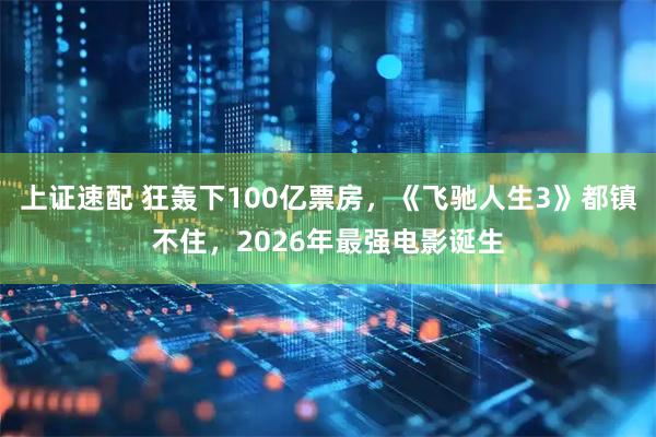 上证速配 狂轰下100亿票房,《飞驰人生3》都镇不住,2026年最强电影诞生