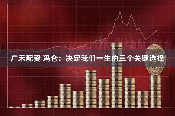 广禾配资 冯仑:决定我们一生的三个关键选择