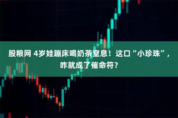 股粮网 4岁娃蹦床喝奶茶窒息！这口“小珍珠”，咋就成了催命符？