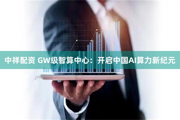 中祥配资 GW级智算中心:开启中国AI算力新纪元