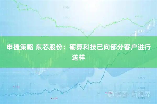 申捷策略 东芯股份：砺算科技已向部分客户进行送样