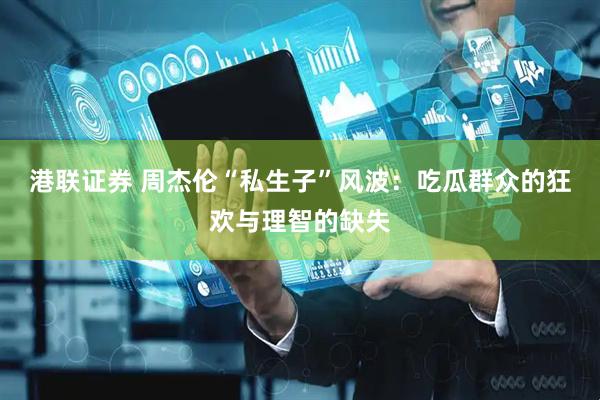 港联证券 周杰伦“私生子”风波：吃瓜群众的狂欢与理智的缺失