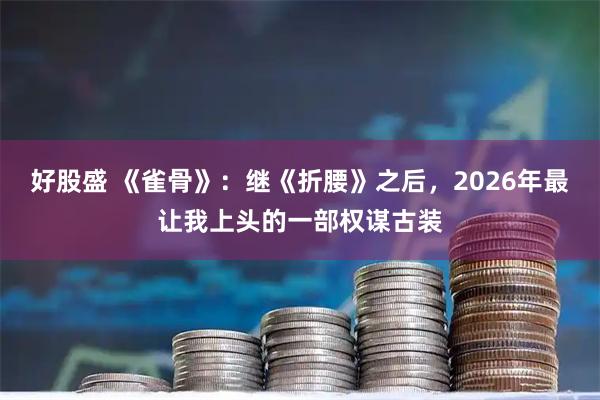 好股盛 《雀骨》：继《折腰》之后，2026年最让我上头的一部权谋古装