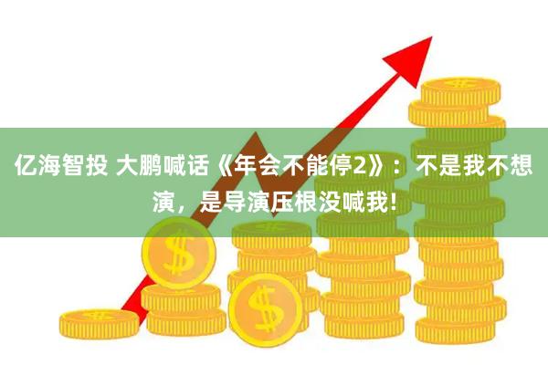 亿海智投 大鹏喊话《年会不能停2》：不是我不想演，是导演压根没喊我!